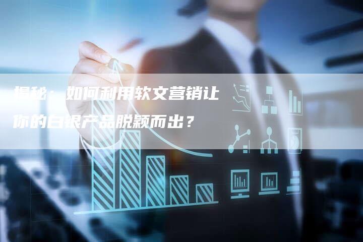 揭秘：如何利用软文营销让你的白银产品脱颖而出？