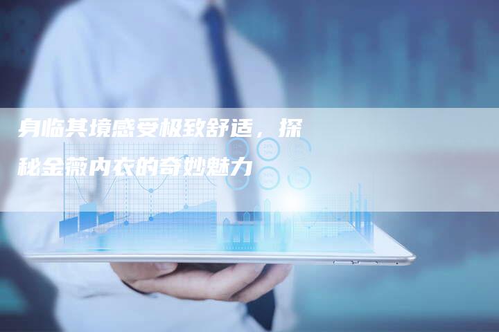 身临其境感受极致舒适，探秘金薇内衣的奇妙魅力