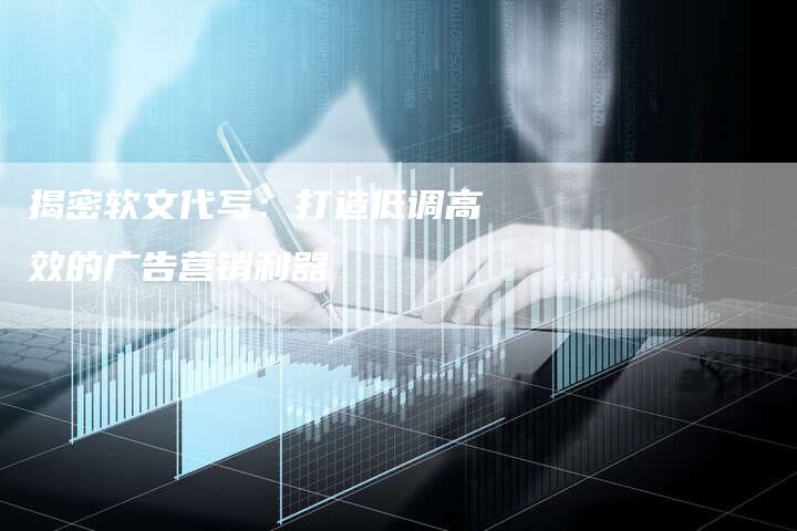 揭密软文代写：打造低调高效的广告营销利器