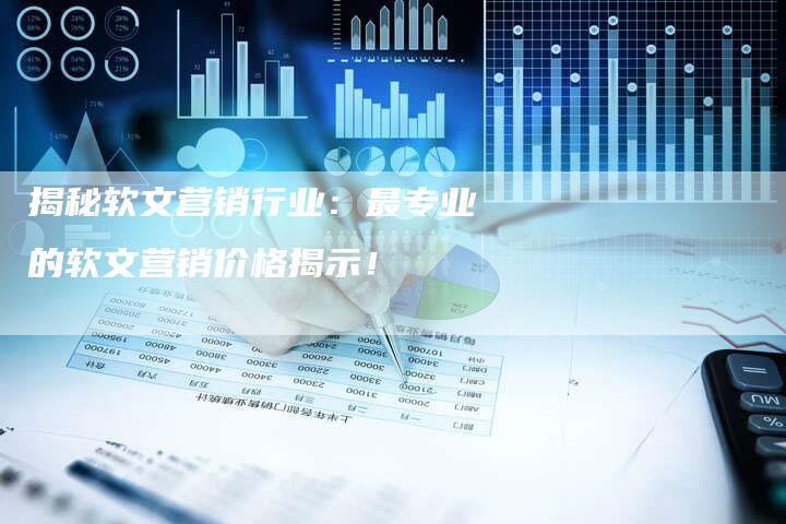 揭秘软文营销行业：最专业的软文营销价格揭示！