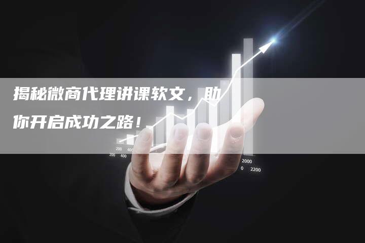 揭秘微商代理讲课软文，助你开启成功之路！