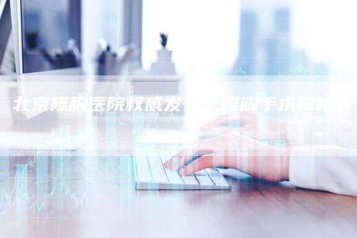 北京隆胸医院权威发布：隆胸手术解析