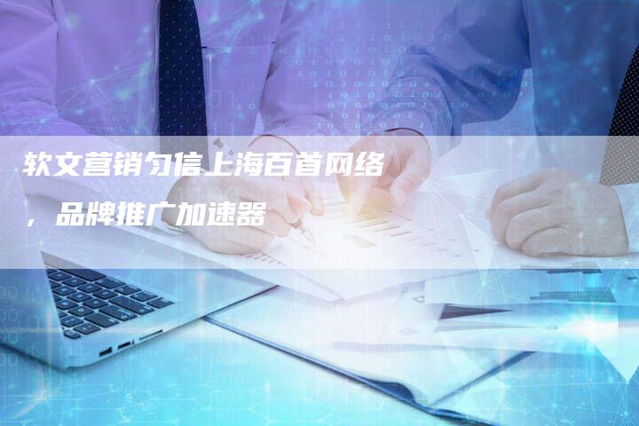 软文营销匀信上海百首网络，品牌推广加速器