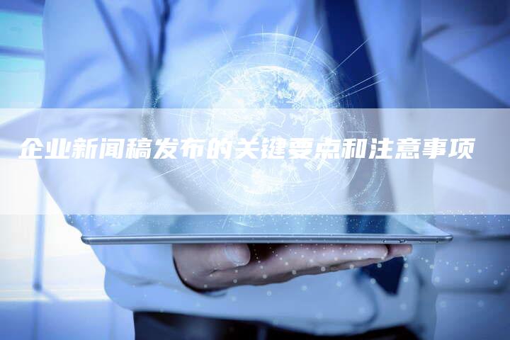 企业新闻稿发布的关键要点和注意事项