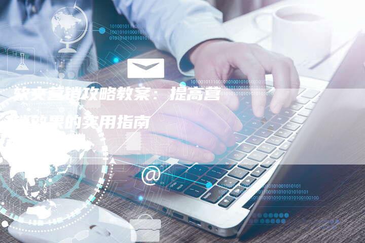 软文营销攻略教案：提高营销效果的实用指南