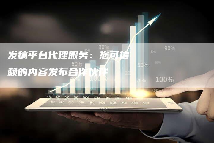 发稿平台代理服务：您可信赖的内容发布合作伙伴