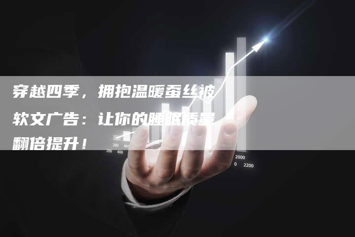 穿越四季，拥抱温暖蚕丝被软文广告：让你的睡眠质量翻倍提升！