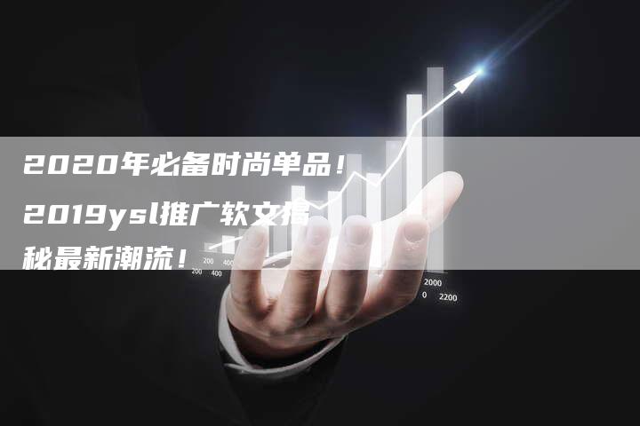 2020年必备时尚单品！2019ysl推广软文揭秘最新潮流！