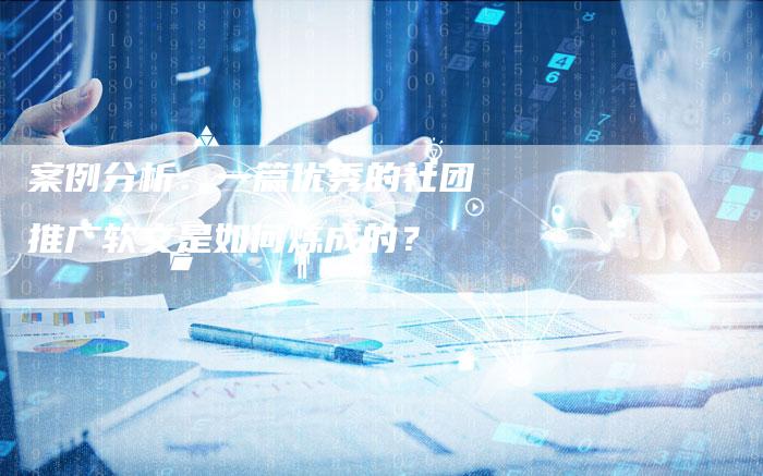 案例分析：一篇优秀的社团推广软文是如何炼成的？