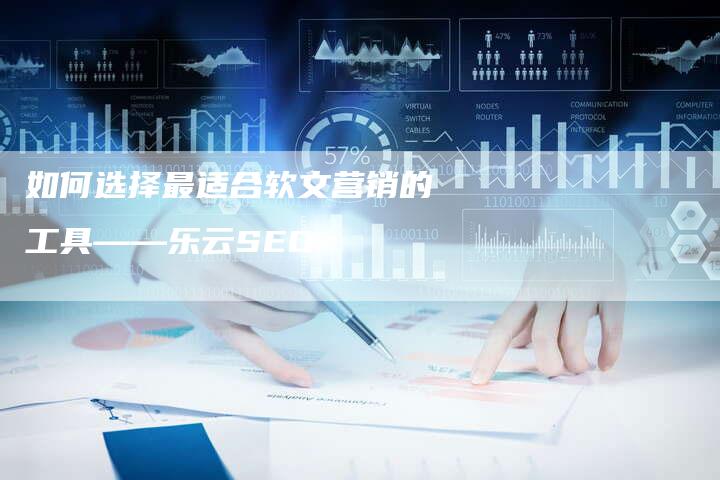 如何选择最适合软文营销的工具——乐云SEO