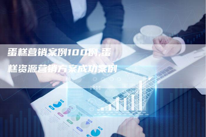 蛋糕营销案例100例,蛋糕资源营销方案成功案例