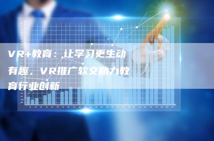 VR+教育：让学习更生动有趣，VR推广软文助力教育行业创新