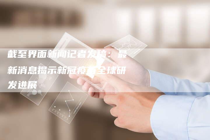 截至界面新闻记者发稿：最新消息揭示新冠疫苗全球研发进展