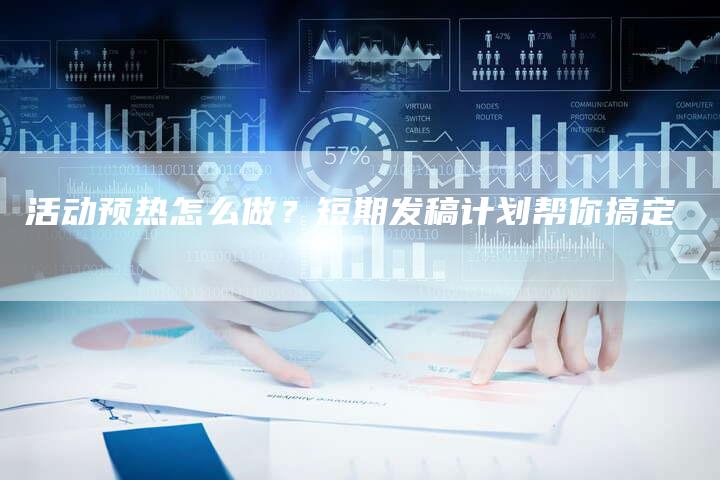 活动预热怎么做？短期发稿计划帮你搞定