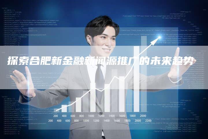 探索合肥新金融新闻源推广的未来趋势