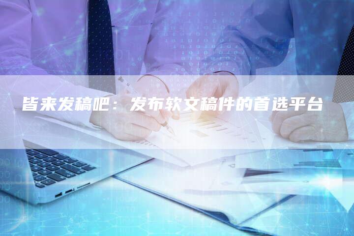 乚皆来发稿吧：发布软文稿件的首选平台