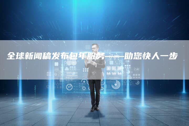 全球新闻稿发布包年服务——助您快人一步