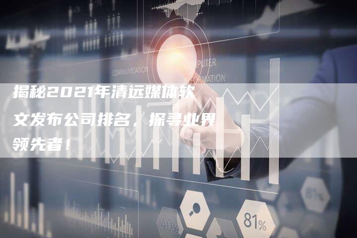 揭秘2021年清远媒体软文发布公司排名，探寻业界领先者！