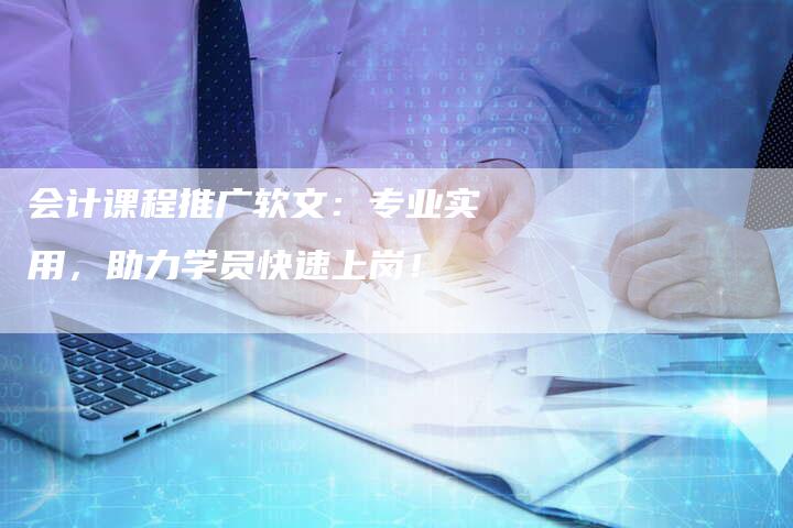 会计课程推广软文：专业实用，助力学员快速上岗！